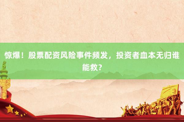 惊爆！股票配资风险事件频发，投资者血本无归谁能救？