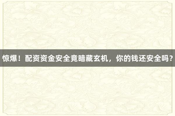 惊爆！配资资金安全竟暗藏玄机，你的钱还安全吗？
