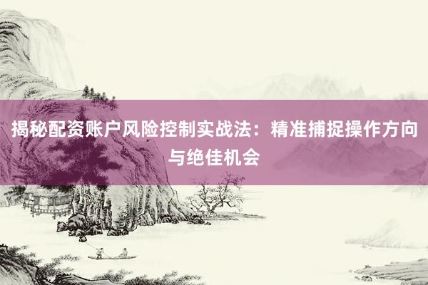 揭秘配资账户风险控制实战法：精准捕捉操作方向与绝佳机会