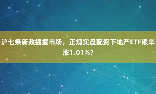 沪七条新政提振市场，正规实盘配资下地产ETF银华涨1.01%？