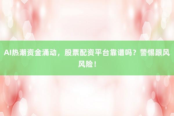 AI热潮资金涌动，股票配资平台靠谱吗？警惕跟风风险！