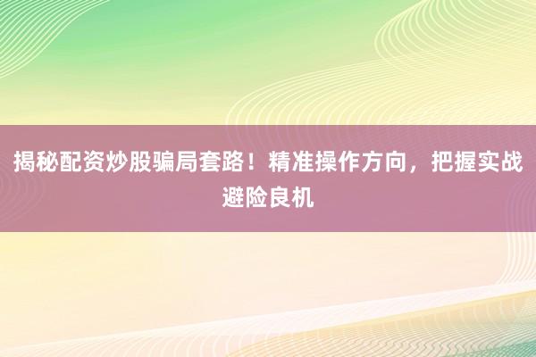 揭秘配资炒股骗局套路！精准操作方向，把握实战避险良机