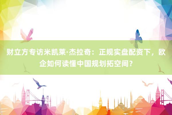 财立方专访米凯莱·杰拉奇：正规实盘配资下，欧企如何读懂中国规划拓空间？