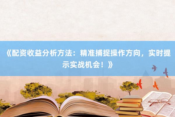 《配资收益分析方法：精准捕捉操作方向，实时提示实战机会！》