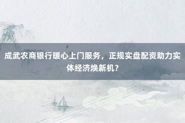 成武农商银行暖心上门服务，正规实盘配资助力实体经济焕新机？