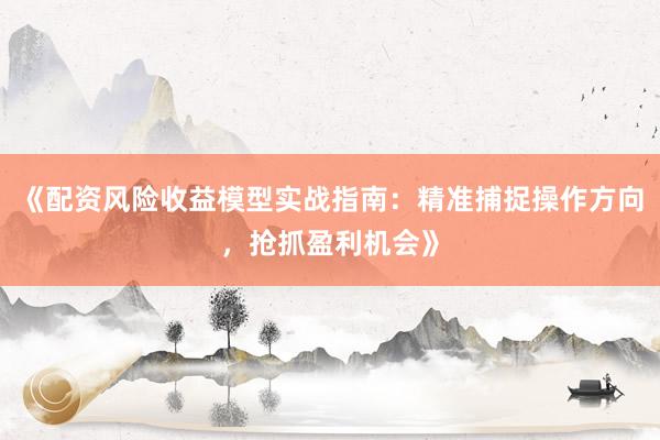 《配资风险收益模型实战指南：精准捕捉操作方向，抢抓盈利机会》
