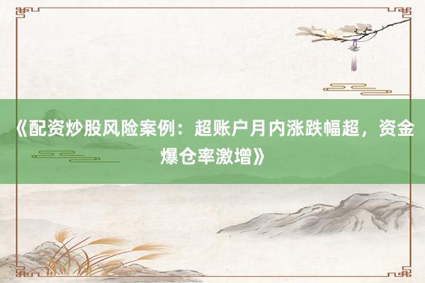 《配资炒股风险案例：超账户月内涨跌幅超，资金爆仓率激增》