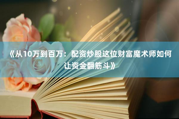 《从10万到百万：配资炒股这位财富魔术师如何让资金翻筋斗》