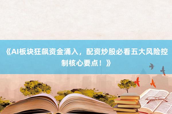 《AI板块狂飙资金涌入，配资炒股必看五大风险控制核心要点！》