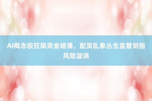AI概念股狂飙资金暗涌，配资乱象丛生监管剑指风险漩涡
