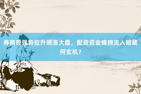 券商股强势拉升领涨大盘，配资资金蜂拥流入暗藏何玄机？