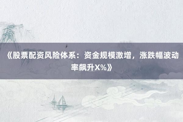 《股票配资风险体系：资金规模激增，涨跌幅波动率飙升X%》