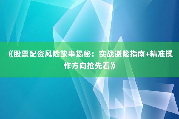 《股票配资风险故事揭秘：实战避险指南+精准操作方向抢先看》