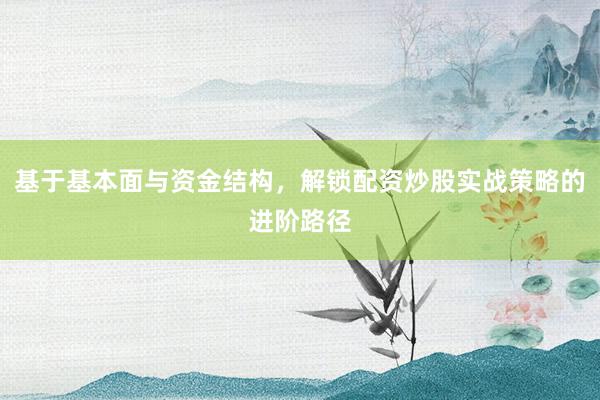 基于基本面与资金结构，解锁配资炒股实战策略的进阶路径