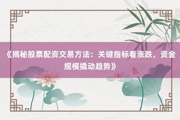 《揭秘股票配资交易方法：关键指标看涨跌，资金规模撬动趋势》