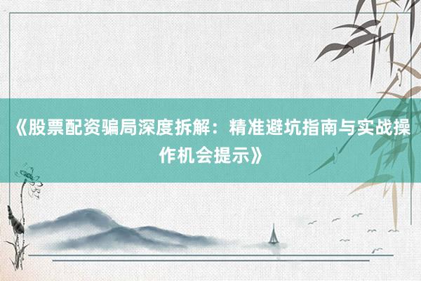 《股票配资骗局深度拆解：精准避坑指南与实战操作机会提示》
