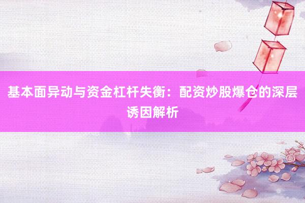 基本面异动与资金杠杆失衡：配资炒股爆仓的深层诱因解析