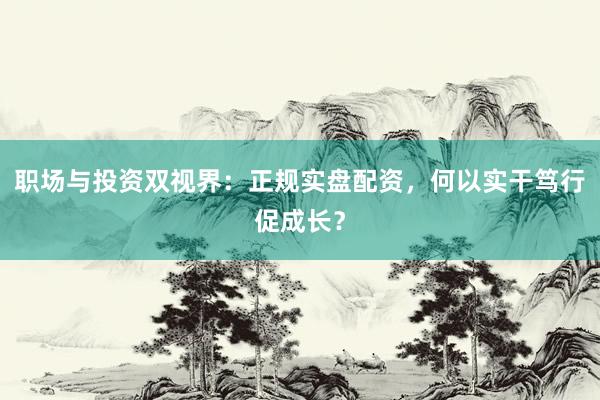 职场与投资双视界：正规实盘配资，何以实干笃行促成长？