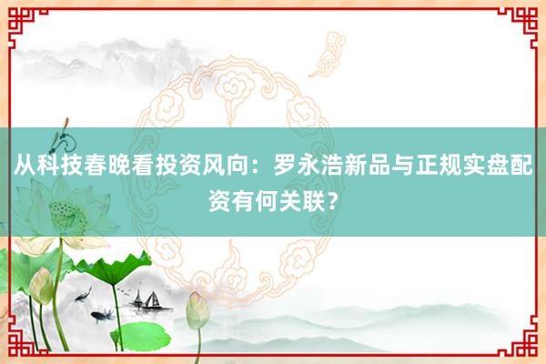 从科技春晚看投资风向：罗永浩新品与正规实盘配资有何关联？