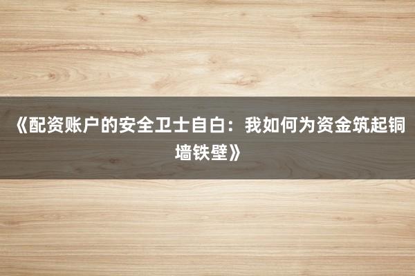 《配资账户的安全卫士自白：我如何为资金筑起铜墙铁壁》