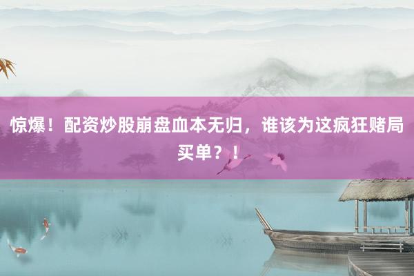 惊爆！配资炒股崩盘血本无归，谁该为这疯狂赌局买单？！