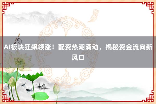 AI板块狂飙领涨！配资热潮涌动，揭秘资金流向新风口