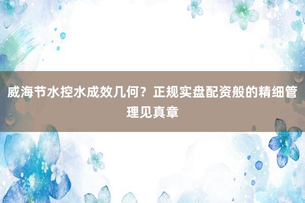 威海节水控水成效几何？正规实盘配资般的精细管理见真章