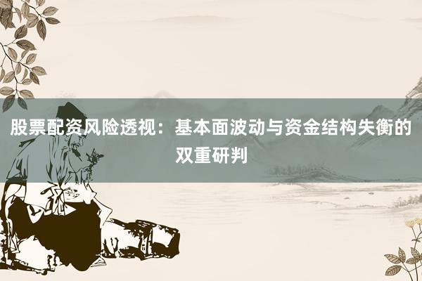 股票配资风险透视：基本面波动与资金结构失衡的双重研判
