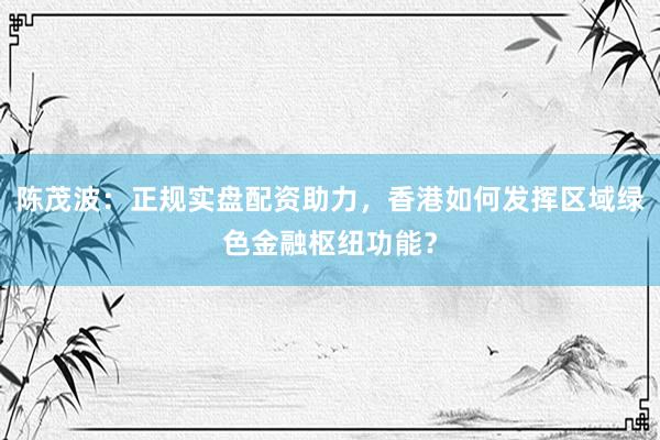 陈茂波：正规实盘配资助力，香港如何发挥区域绿色金融枢纽功能？