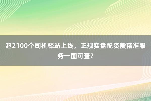 超2100个司机驿站上线，正规实盘配资般精准服务一图可查？