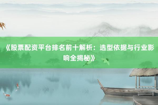 《股票配资平台排名前十解析：选型依据与行业影响全揭秘》