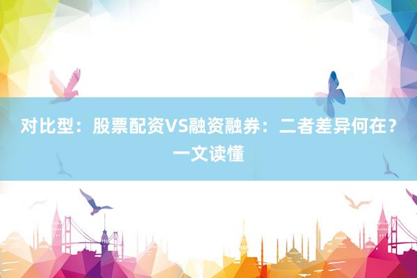 对比型：股票配资VS融资融券：二者差异何在？一文读懂
