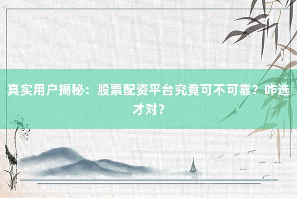 真实用户揭秘：股票配资平台究竟可不可靠？咋选才对？