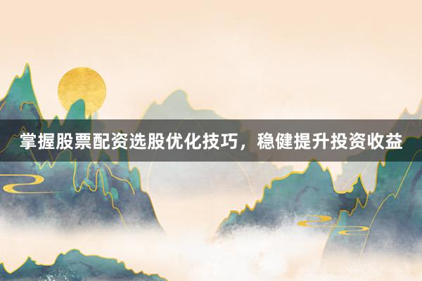 掌握股票配资选股优化技巧，稳健提升投资收益