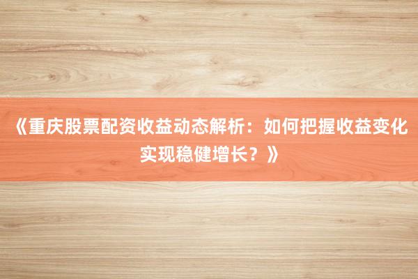 《重庆股票配资收益动态解析：如何把握收益变化实现稳健增长？》