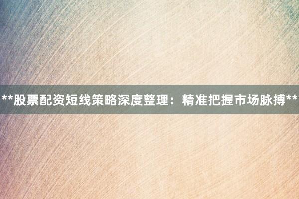 **股票配资短线策略深度整理：精准把握市场脉搏**