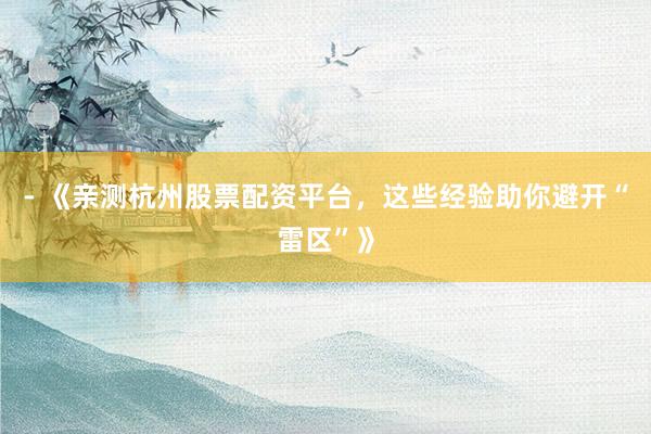 - 《亲测杭州股票配资平台，这些经验助你避开“雷区”》