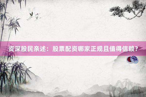 资深股民亲述：股票配资哪家正规且值得信赖？