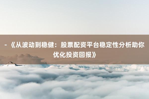 - 《从波动到稳健：股票配资平台稳定性分析助你优化投资回报》