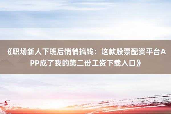 《职场新人下班后悄悄搞钱：这款股票配资平台APP成了我的第二份工资下载入口》