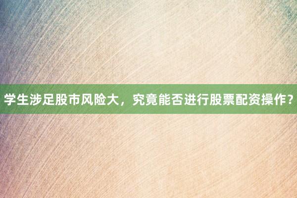 学生涉足股市风险大，究竟能否进行股票配资操作？