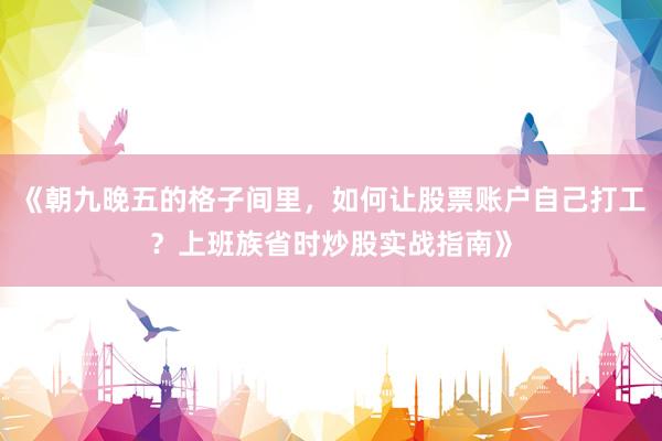 《朝九晚五的格子间里，如何让股票账户自己打工？上班族省时炒股实战指南》