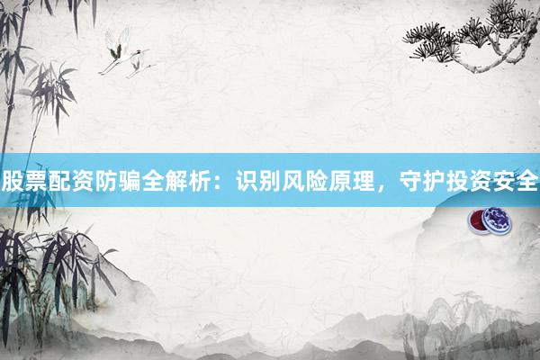 股票配资防骗全解析：识别风险原理，守护投资安全