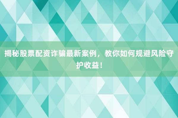 揭秘股票配资诈骗最新案例，教你如何规避风险守护收益！