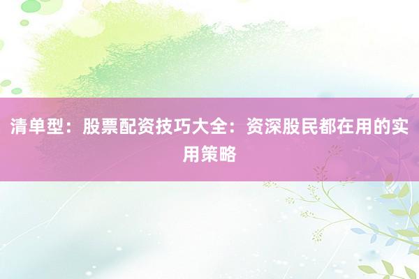 清单型：股票配资技巧大全：资深股民都在用的实用策略