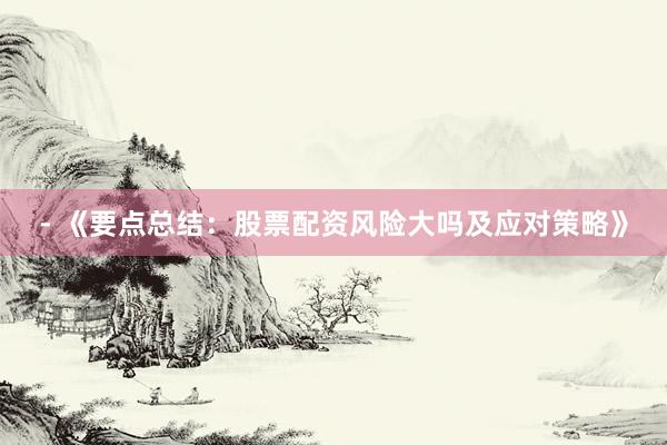 - 《要点总结：股票配资风险大吗及应对策略》