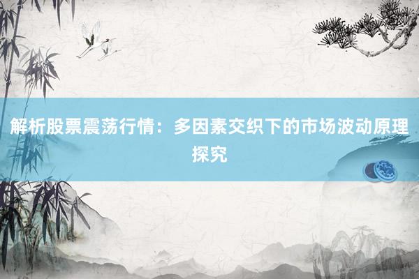 解析股票震荡行情：多因素交织下的市场波动原理探究