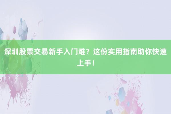 深圳股票交易新手入门难？这份实用指南助你快速上手！