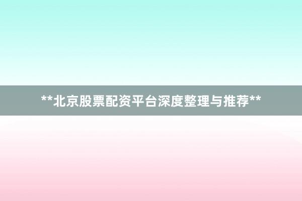 **北京股票配资平台深度整理与推荐**