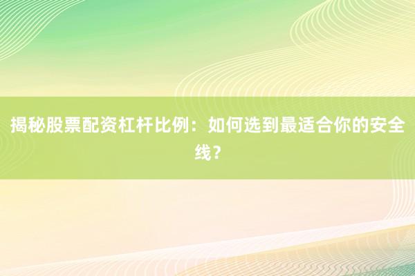 揭秘股票配资杠杆比例：如何选到最适合你的安全线？